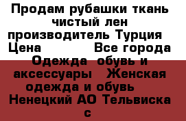 Продам рубашки,ткань чистый лен,производитель Турция › Цена ­ 1 500 - Все города Одежда, обувь и аксессуары » Женская одежда и обувь   . Ненецкий АО,Тельвиска с.